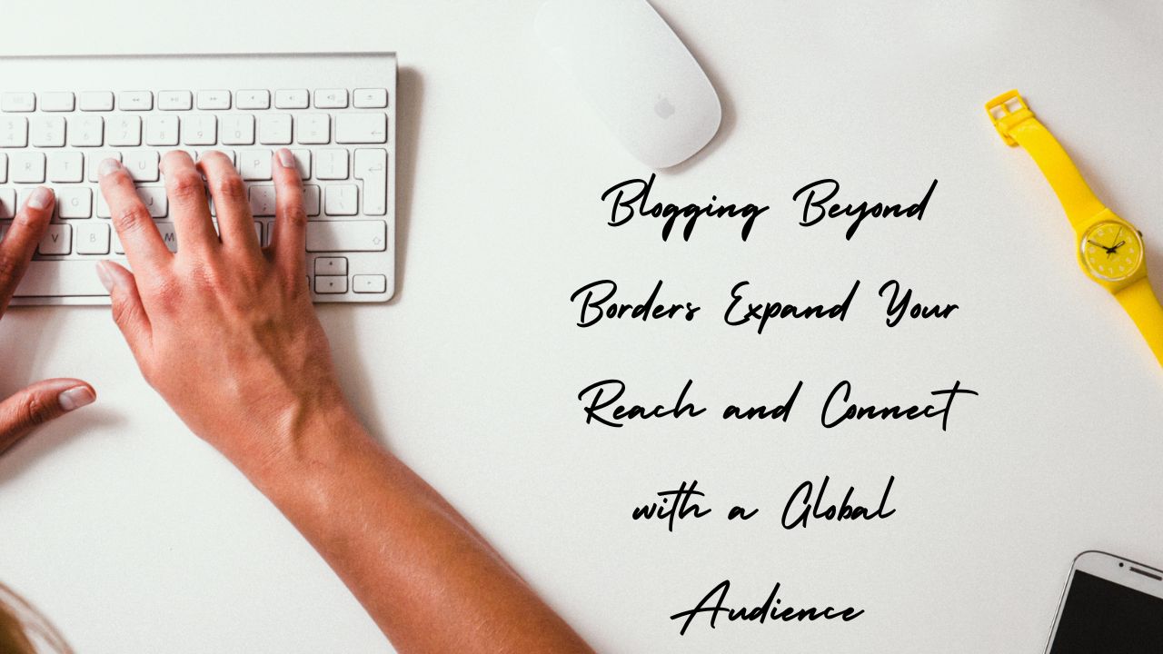 Blogging Beyond Borders: Expand Your Reach and Connect with a Global Audience